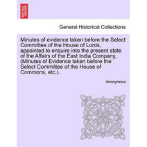 Minutes of evidence taken before the Select Committee of the House of Lords, appointed to enquire into the present state of the Affairs of the East India Company, (Minutes of Evidence taken