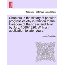 Chapters in the history of popular progress chiefly in relation to the Freedom of the Press and Trial by Jury. 1660-1820. With an application to later years.