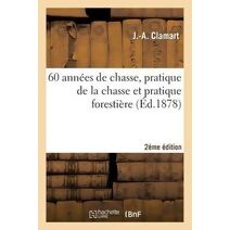 60 Annees de Chasse, Pratique de la Chasse Et Pratique Forestiere 2e Edition