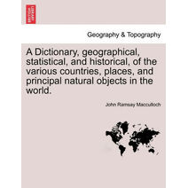 Dictionary, geographical, statistical, and historical, of the various countries, places, and principal natural objects in the world. VOL. I