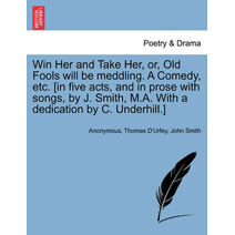 Win Her and Take Her, Or, Old Fools Will Be Meddling. a Comedy, Etc. [In Five Acts, and in Prose with Songs, by J. Smith, M.A. with a Dedication by C. Underhill.]