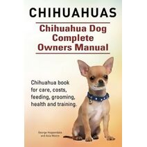 Chihuahuas. Chihuahua Dog Complete Owners Manual. Chihuahua book for care, costs, feeding, grooming, health and training.