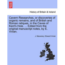 Cavern Researches, or Discoveries of Organic Remains, and of British and Roman Reliques, in the Caves of Kent's Hole. ... Edited from the Original Manuscript Notes, by E. Vivian.