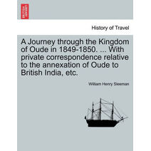 Journey Through the Kingdom of Oude in 1849-1850. ... with Private Correspondence Relative to the Annexation of Oude to British India, Etc. Vol. II