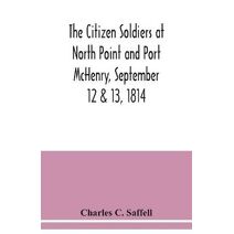 citizen soldiers at North Point and Port McHenry, September 12 & 13, 1814. Resolves of the citizens in town meeting, particulars relating to the battle, official correspondence and honorable
