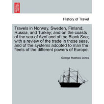 Travels in Norway, Sweden, Finland, Russia, and Turkey; and on the coasts of the sea of Azof and of the Black Sea; with a review of the trade in those seas, and of the systems adopted to man