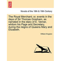Royal Merchant; or, events in the days of Sir Thomas Gresham, as narrated in the diary of E. Verner, whilom his Page and Secretary, during the reigns of Queens Mary and Elizabeth.