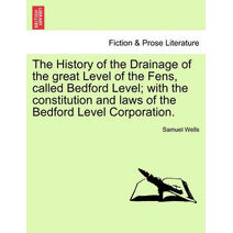 History of the Drainage of the great Level of the Fens, called Bedford Level; with the constitution and laws of the Bedford Level Corporation.