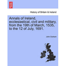 Annals of Ireland, Ecclesiastical, Civil and Military, from the 19th of March, 1535, to the 12 of July, 1691.