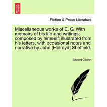 Miscellaneous works of E. G. With memoirs of his life and writings; composed by himself; illustrated from his letters, with occasional notes and narrative by John [Holroyd] Sheffield.