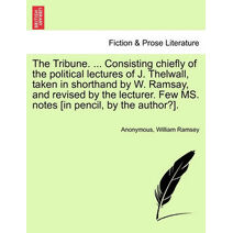 Tribune. ... Consisting Chiefly of the Political Lectures of J. Thelwall, Taken in Shorthand by W. Ramsay, and Revised by the Lecturer. Few Ms. Notes [In Pencil, by the Author?].