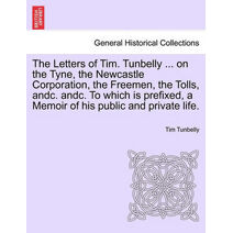 Letters of Tim. Tunbelly ... on the Tyne, the Newcastle Corporation, the Freemen, the Tolls, Andc. Andc. to Which Is Prefixed, a Memoir of His Public and Private Life.