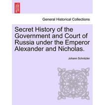 Secret History of the Government and Court of Russia under the Emperor Alexander and Nicholas.