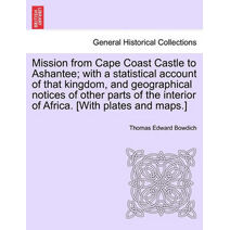 Mission from Cape Coast Castle to Ashantee; with a statistical account of that kingdom, and geographical notices of other parts of the interior of Africa. [With plates and maps.]