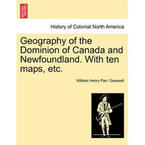 Geography of the Dominion of Canada and Newfoundland. with Ten Maps, Etc.