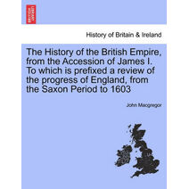 History of the British Empire, from the Accession of James I. to Which Is Prefixed a Review of the Progress of England, from the Saxon Period to 1603