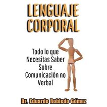 Lenguaje Corporal Todo lo que Necesitas Saber Sobre Comunicaci�n no Verbal (Libros de Psicolog�a, Filosof�a y Desarrollo Personal Para Vivir Mejor)