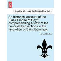 historical account of the Black Empire of Hayti; comprehending a view of the principal transactions in the revolution of Saint Domingo.