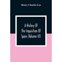 History Of The Inquisition Of Spain (Volume III)