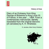Diary of an Embassy from King George of Bohemia to King Louis XI. of France, in the Year ... 1464. from a Contemporary Manuscript, Literally Translated from the Original Slavonic [Of-Jarosla
