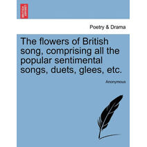 Flowers of British Song, Comprising All the Popular Sentimental Songs, Duets, Glees, Etc.