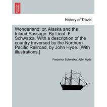 Wonderland; Or, Alaska and the Inland Passage. by Lieut. F. Schwatka. with a Description of the Country Traversed by the Northern Pacific Railroad, by John Hyde. [With Illustrations.]