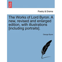 Works of Lord Byron. A new, revised and enlarged edition, with illustrations [including portraits].