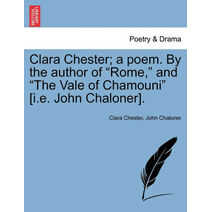 Clara Chester; A Poem. by the Author of "Rome," and "The Vale of Chamouni" [I.E. John Chaloner].