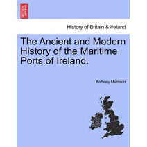 Ancient and Modern History of the Maritime Ports of Ireland. Fourth Edition