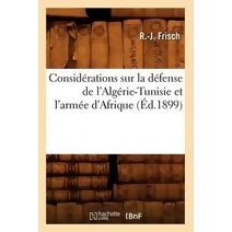 Considerations Sur La Defense de l'Algerie-Tunisie Et l'Armee d'Afrique, (Ed.1899)