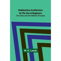 Rudimentary Architecture for the Use of Beginners; The Orders and Their �sthetic Principles