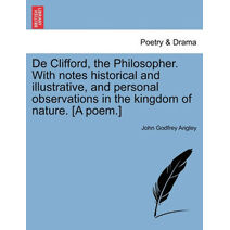 de Clifford, the Philosopher. with Notes Historical and Illustrative, and Personal Observations in the Kingdom of Nature. [A Poem.]