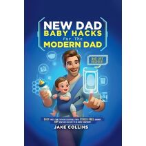 New Dad Baby Hacks for the Modern Dad Easy First-Time Father Essentials for a Stress-Free Journey, Any New Dad Can Use to Be More Confiden