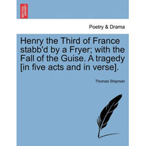 Henry the Third of France Stabb'd by a Fryer; With the Fall of the Guise. a Tragedy [In Five Acts and in Verse].