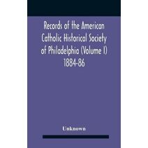 Records Of The American Catholic Historical Society Of Philadelphia (Volume I) 1884-86
