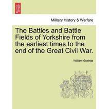 Battles and Battle Fields of Yorkshire from the Earliest Times to the End of the Great Civil War.