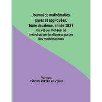 Journal de math�matics pures et appliqu�es, Tome deuxi�me, ann�e 1837; Ou, recueil mensuel de m�moires sur les diverses parties des math�matiques