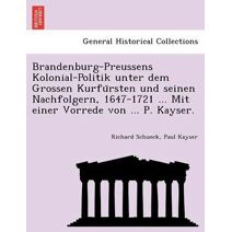 Brandenburg-Preussens Kolonial-Politik unter dem Grossen Kurfürsten und seinen Nachfolgern, 1647-1721 ... Mit einer Vorrede von ... P. Kayser.