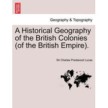 Historical Geography of the British Colonies (of the British Empire). Vol. I