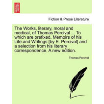 Works, literary, moral and medical, of Thomas Percival ... To which are prefixed, Memoirs of his Life and Writings [by E. Percival] and a selection from his literary correspondence. A new ed