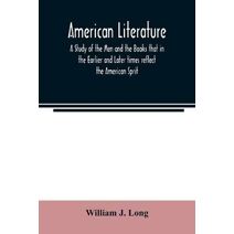American literature; A Study of the Men and the Books that in the Earlier and Later times reflect the American Sprit