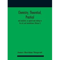 Chemistry, theoretical, practical, and analytical, as applied and relating to the arts and manufactures (Volume I)