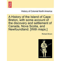 History of the Island of Cape Breton, with some account of the discovery and settlement of Canada, Nova Scotia, and Newfoundland. [With maps.]
