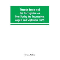 Through Bosnia and the Herzegovina on foot during the insurrection, August and September 1875