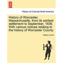 History of Worcester, Massachusetts, from Its Earliest Settlement to September, 1836. with Various Notices Relating to the History of Worcester County.