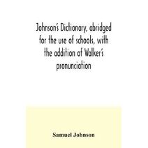 Johnson's dictionary, abridged for the use of schools, with the addition of Walker's pronunciation; an abstract of his principles of English pronunciation, with questions; a vocabulary of Gr