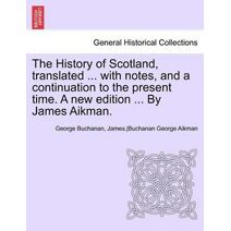 History of Scotland, Translated ... with Notes, and a Continuation to the Present Time. a New Edition ... by James Aikman. Vol IX