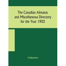 Canadian almanac and Miscellaneous Directory for the Year 1902 Being the Sixth Year after Leap Year Containing Full and Authentic Commercial, Statistical, Astronomical, Departmental, Ecclesi