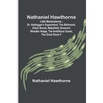 Nathaniel Hawthorne; Little Masterpieces; Dr. Heidegger's Experiment, The Birthmark, Ethan Brand, Wakefield, Drowne's Wooden Image, The Ambitious Guest, The Great Stone F