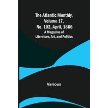 Atlantic Monthly, Volume 17, No. 102, April, 1866; A Magazine of Literature, Art, and Politics